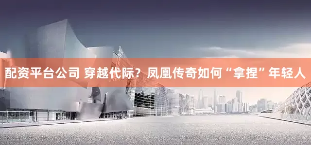 配资平台公司 穿越代际？凤凰传奇如何“拿捏”年轻人