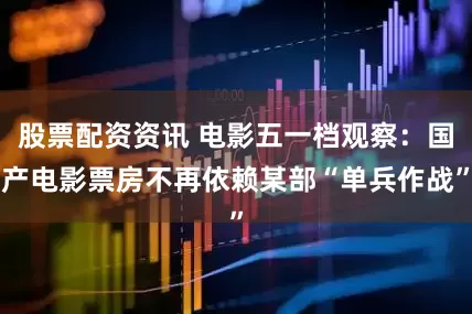 股票配资资讯 电影五一档观察：国产电影票房不再依赖某部“单兵作战”