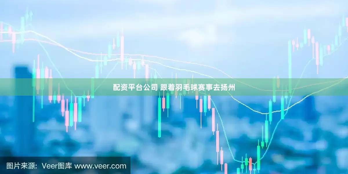 配资平台公司 跟着羽毛球赛事去扬州