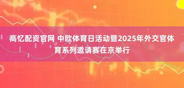 高忆配资官网 中欧体育日活动暨2025年外交官体育系列邀请赛在京举行