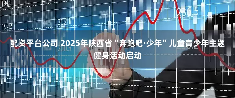 配资平台公司 2025年陕西省“奔跑吧·少年”儿童青少年主题健身活动启动