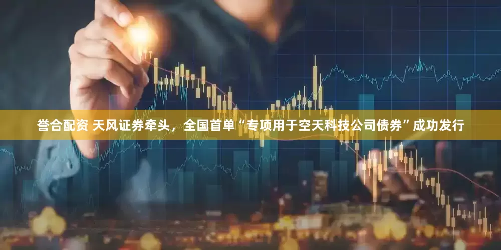 誉合配资 天风证券牵头，全国首单“专项用于空天科技公司债券”成功发行