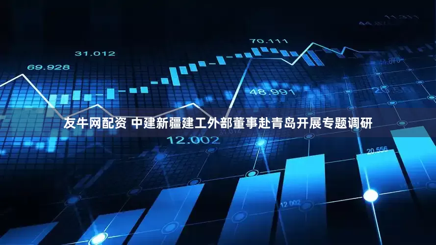 友牛网配资 中建新疆建工外部董事赴青岛开展专题调研