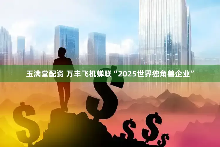 玉满堂配资 万丰飞机蝉联“2025世界独角兽企业”