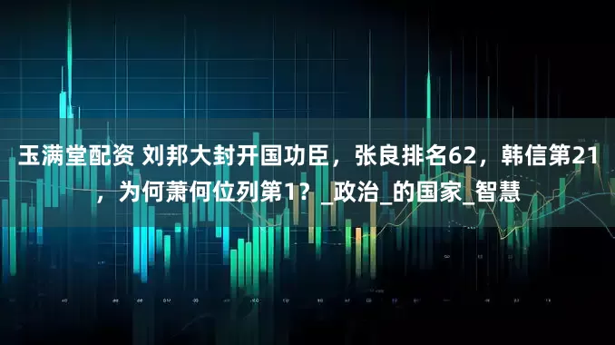 玉满堂配资 刘邦大封开国功臣，张良排名62，韩信第21，为何萧何位列第1？_政治_的国家_智慧