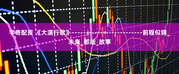 宇奇配资 《大漠行歌》-------------------------前程似锦_未来_都能_故事