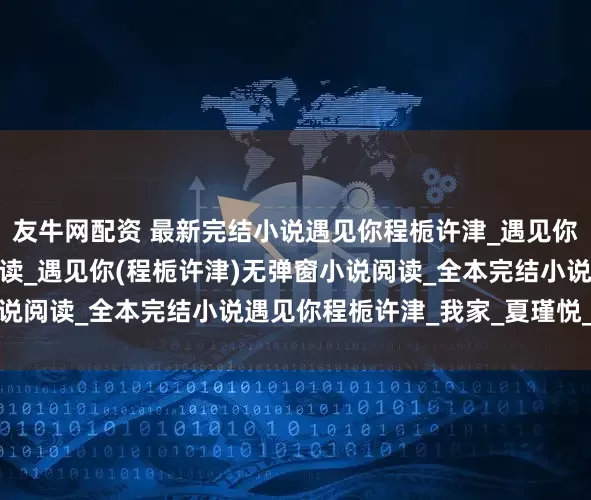 友牛网配资 最新完结小说遇见你程栀许津_遇见你程栀许津完结版小说阅读_遇见你(程栀许津)无弹窗小说阅读_全本完结小说遇见你程栀许津_我家_夏瑾悦_青梅