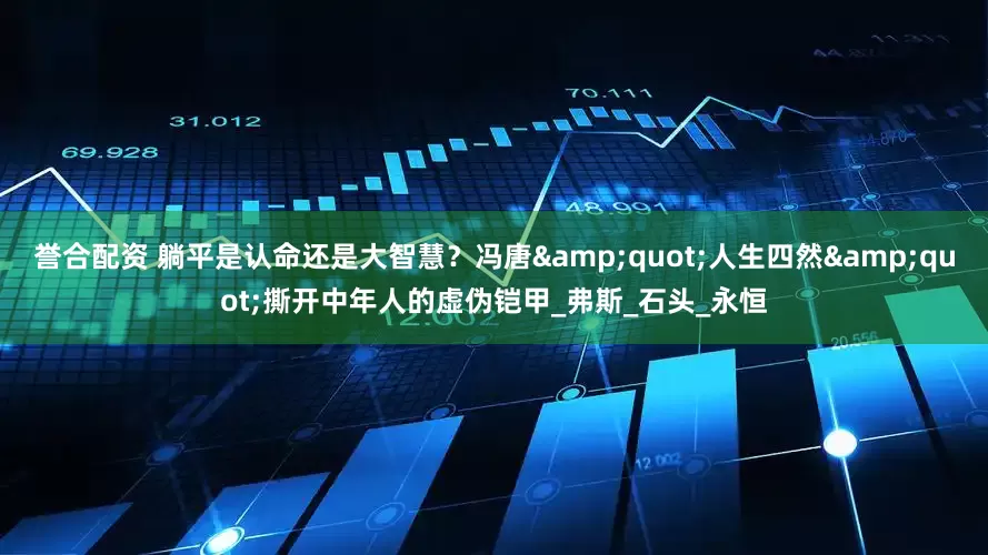 誉合配资 躺平是认命还是大智慧？冯唐&quot;人生四然&quot;撕开中年人的虚伪铠甲_弗斯_石头_永恒
