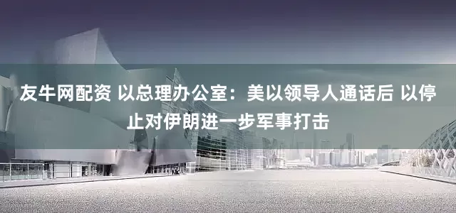 友牛网配资 以总理办公室：美以领导人通话后 以停止对伊朗进一步军事打击