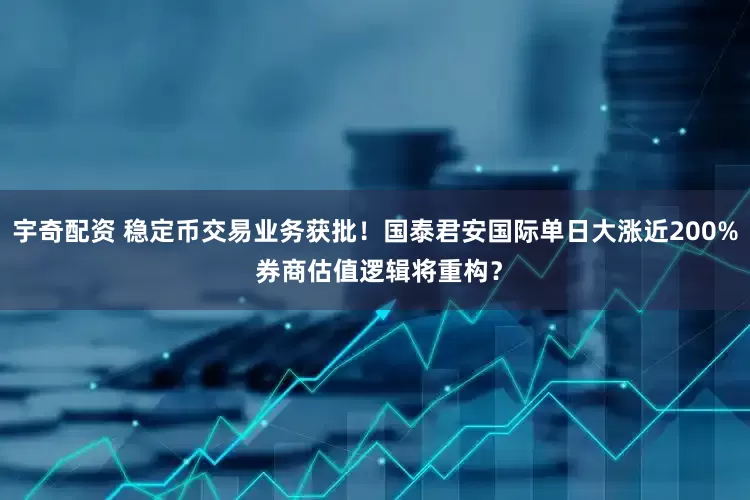 宇奇配资 稳定币交易业务获批！国泰君安国际单日大涨近200% 券商估值逻辑将重构？