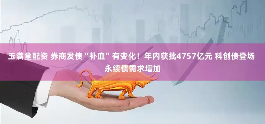玉满堂配资 券商发债“补血”有变化！年内获批4757亿元 科创债登场 永续债需求增加