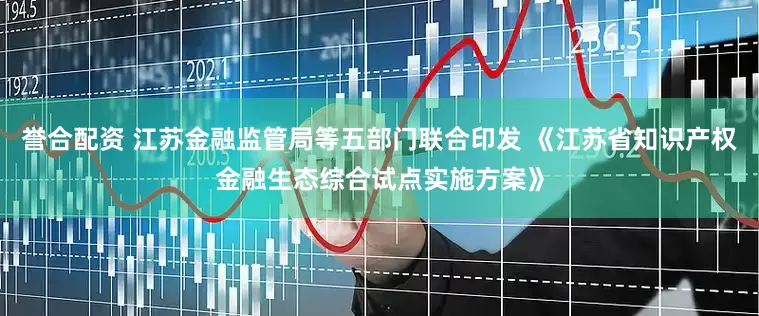 誉合配资 江苏金融监管局等五部门联合印发 《江苏省知识产权金融生态综合试点实施方案》
