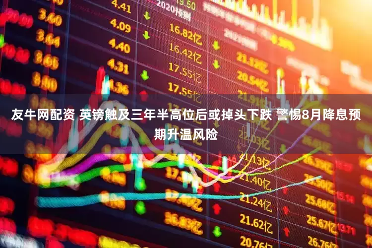 友牛网配资 英镑触及三年半高位后或掉头下跌 警惕8月降息预期升温风险
