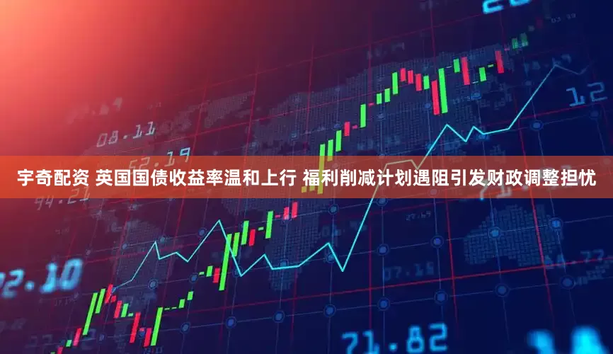 宇奇配资 英国国债收益率温和上行 福利削减计划遇阻引发财政调整担忧