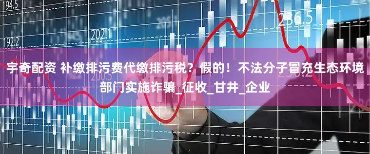 宇奇配资 补缴排污费代缴排污税？假的！不法分子冒充生态环境部门实施诈骗_征收_甘井_企业