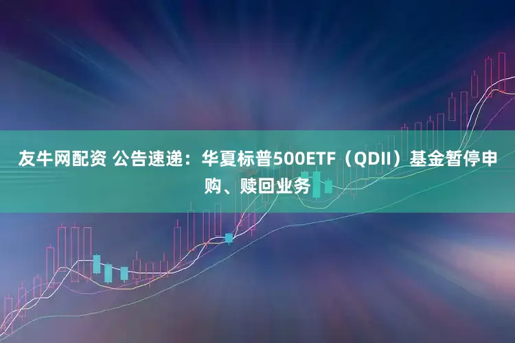 友牛网配资 公告速递：华夏标普500ETF（QDII）基金暂停申购、赎回业务