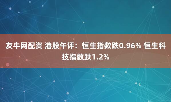 友牛网配资 港股午评：恒生指数跌0.96% 恒生科技指数跌1.2%