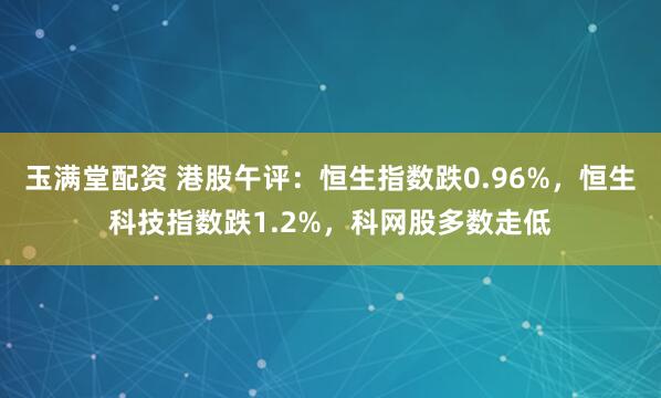 玉满堂配资 港股午评：恒生指数跌0.96%，恒生科技指数跌1.2%，科网股多数走低