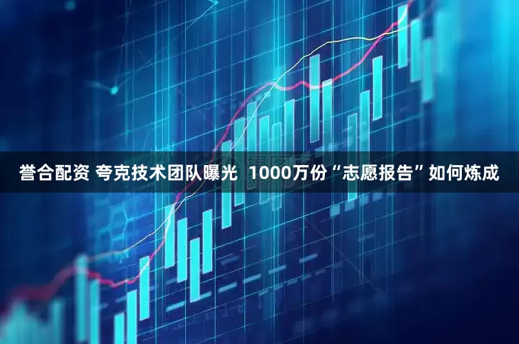 誉合配资 夸克技术团队曝光  1000万份“志愿报告”如何炼成