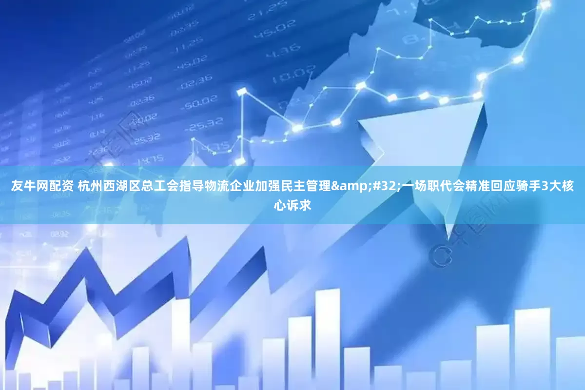 友牛网配资 杭州西湖区总工会指导物流企业加强民主管理&#32;一场职代会精准回应骑手3大核心诉求