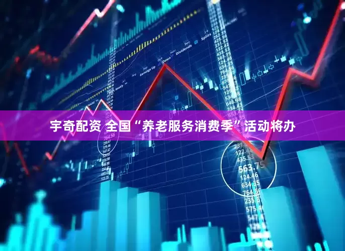 宇奇配资 全国“养老服务消费季”活动将办