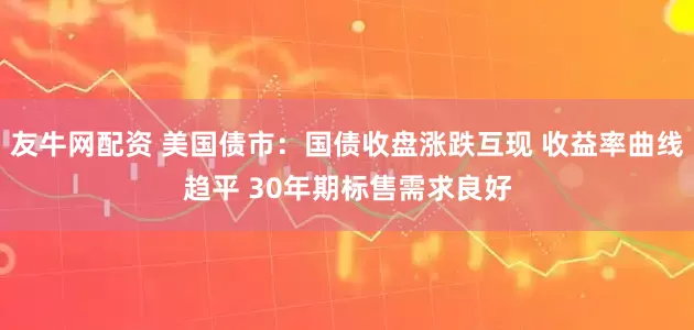 友牛网配资 美国债市：国债收盘涨跌互现 收益率曲线趋平 30年期标售需求良好