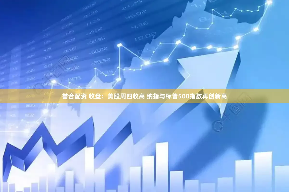 誉合配资 收盘：美股周四收高 纳指与标普500指数再创新高