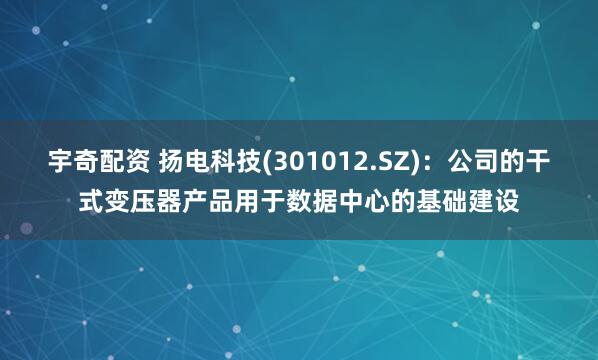 宇奇配资 扬电科技(301012.SZ)：公司的干式变压器产品用于数据中心的基础建设