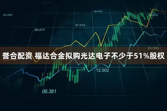 誉合配资 福达合金拟购光达电子不少于51%股权