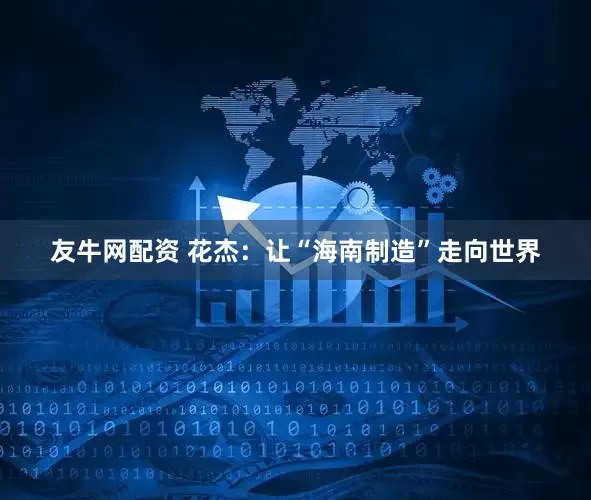 友牛网配资 花杰：让“海南制造”走向世界