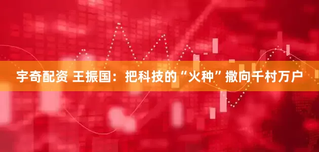 宇奇配资 王振国：把科技的“火种”撒向千村万户
