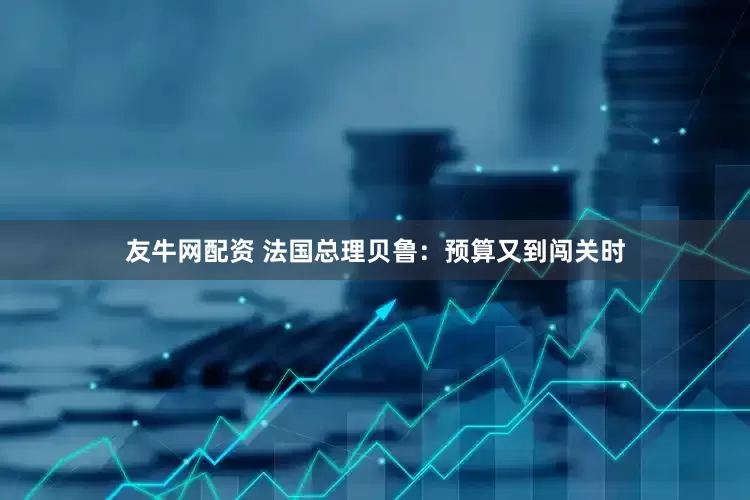 友牛网配资 法国总理贝鲁：预算又到闯关时