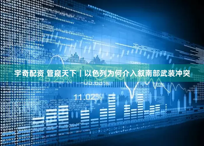 宇奇配资 管窥天下｜以色列为何介入叙南部武装冲突