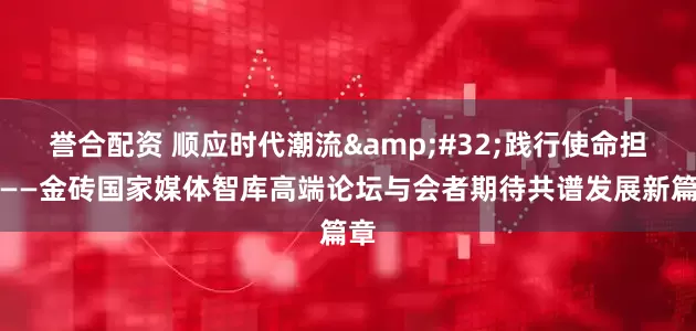 誉合配资 顺应时代潮流&#32;践行使命担当——金砖国家媒体智库高端论坛与会者期待共谱发展新篇章
