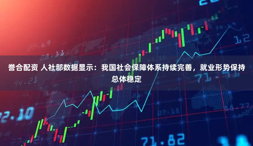 誉合配资 人社部数据显示：我国社会保障体系持续完善，就业形势保持总体稳定