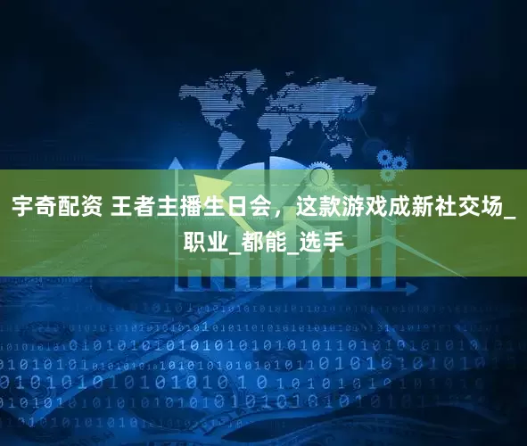宇奇配资 王者主播生日会，这款游戏成新社交场_职业_都能_选手