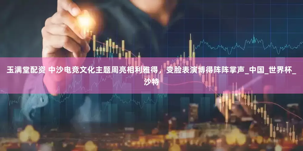 玉满堂配资 中沙电竞文化主题周亮相利雅得，变脸表演博得阵阵掌声_中国_世界杯_沙特