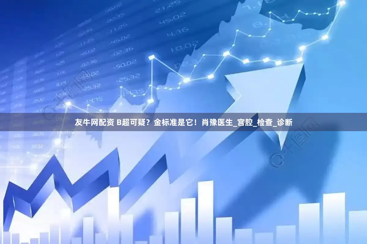 友牛网配资 B超可疑？金标准是它！肖豫医生_宫腔_检查_诊断