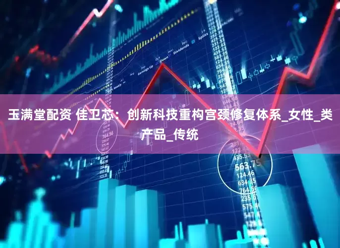 玉满堂配资 佳卫芯：创新科技重构宫颈修复体系_女性_类产品_传统