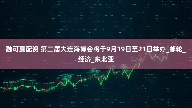 融可赢配资 第二届大连海博会将于9月19日至21日举办_邮轮_经济_东北亚