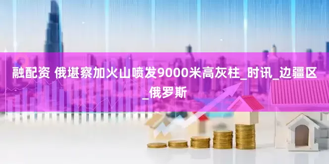 融配资 俄堪察加火山喷发9000米高灰柱_时讯_边疆区_俄罗斯