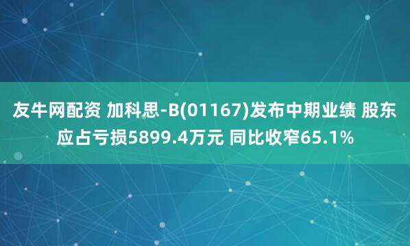 友牛网配资 加科思-B(01167)发布中期业绩 股东应占亏损5899.4万元 同比收窄65.1%