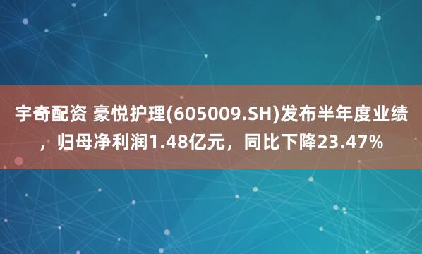 宇奇配资 豪悦护理(605009.SH)发布半年度业绩，归母净利润1.48亿元，同比下降23.47%