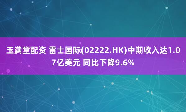 玉满堂配资 雷士国际(02222.HK)中期收入达1.07亿美元 同比下降9.6%