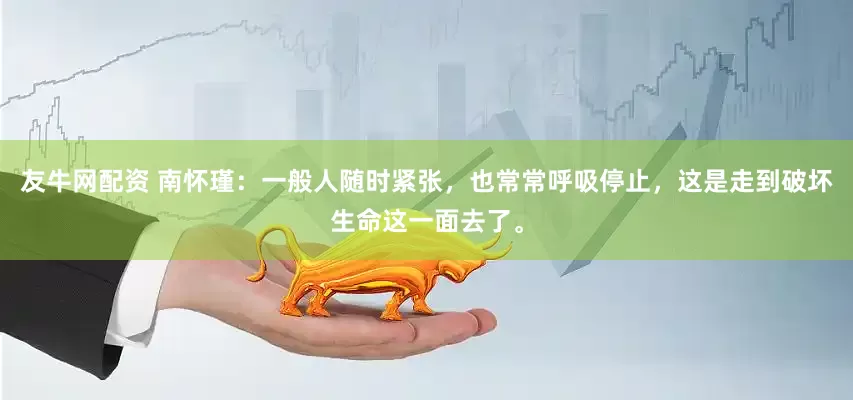 友牛网配资 南怀瑾：一般人随时紧张，也常常呼吸停止，这是走到破坏生命这一面去了。