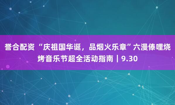 誉合配资 “庆祖国华诞，品烟火乐章”六漫傣哩烧烤音乐节超全活动指南｜9.30