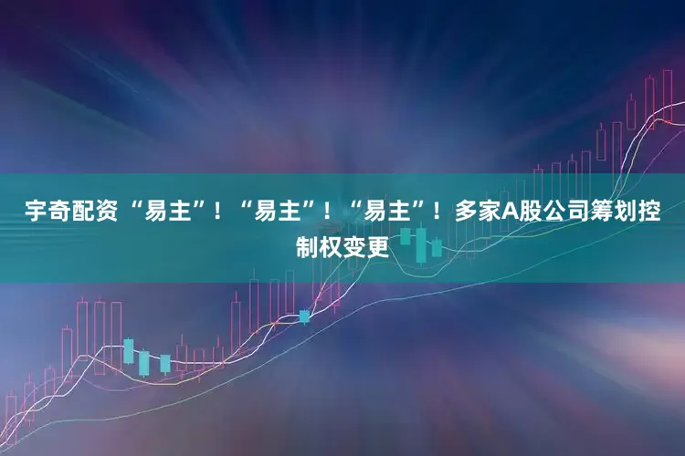宇奇配资 “易主”！“易主”！“易主”！多家A股公司筹划控制权变更