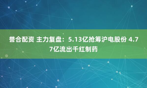 誉合配资 主力复盘：5.13亿抢筹沪电股份 4.77亿流出千红制药