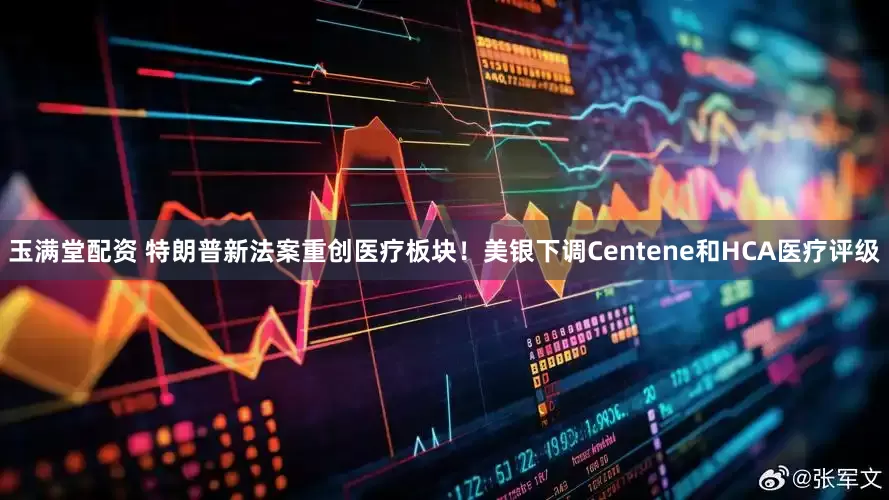 玉满堂配资 特朗普新法案重创医疗板块！美银下调Centene和HCA医疗评级